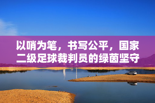 以哨为笔，书写公平，国家二级足球裁判员的绿茵坚守，以哨为笔，绿茵书公平
