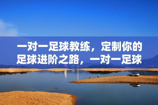 一对一足球教练，定制你的足球进阶之路，一对一足球教练，定制你的进阶之路