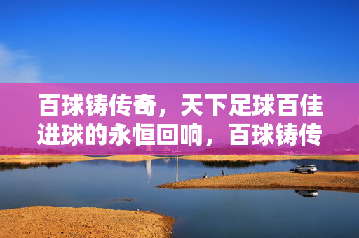 百球铸传奇，天下足球百佳进球的永恒回响，百球铸传奇，天下足球百佳进球的永恒回响