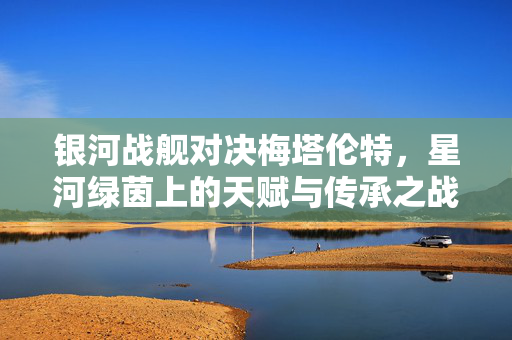 银河战舰对决梅塔伦特，星河绿茵上的天赋与传承之战