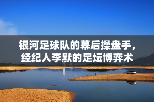 银河足球队的幕后操盘手，经纪人李默的足坛博弈术