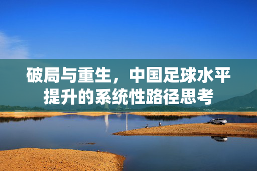 破局与重生，中国足球水平提升的系统性路径思考
