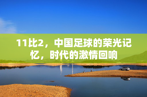 11比2，中国足球的荣光记忆，时代的激情回响