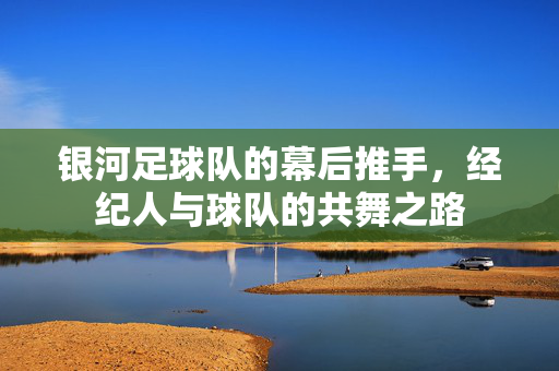 银河足球队的幕后推手,经纪人与球队的共舞之路