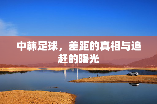 中韩足球，差距的真相与追赶的曙光