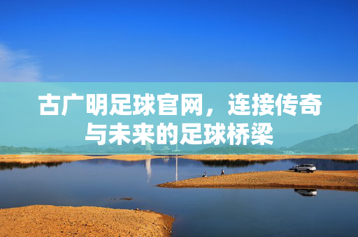 古广明足球官网,连接传奇与未来的足球桥梁