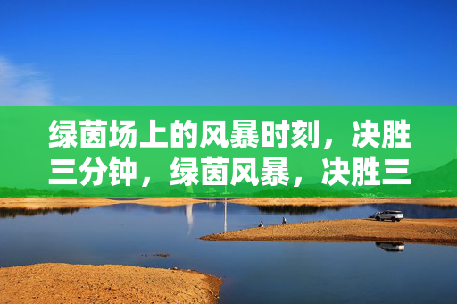 绿茵场上的风暴时刻，决胜三分钟，绿茵风暴，决胜三分钟