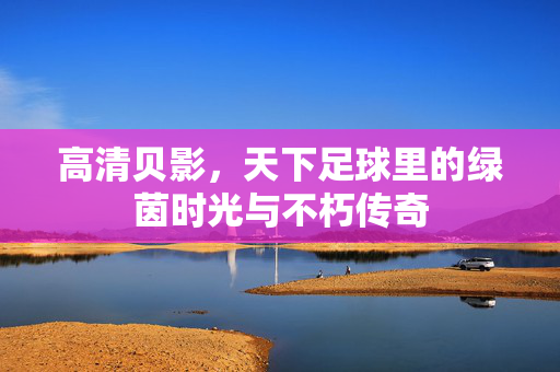 高清贝影，天下足球里的绿茵时光与不朽传奇