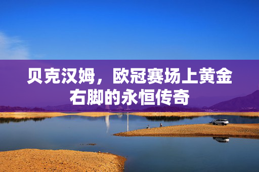 贝克汉姆，欧冠赛场上黄金右脚的永恒传奇
