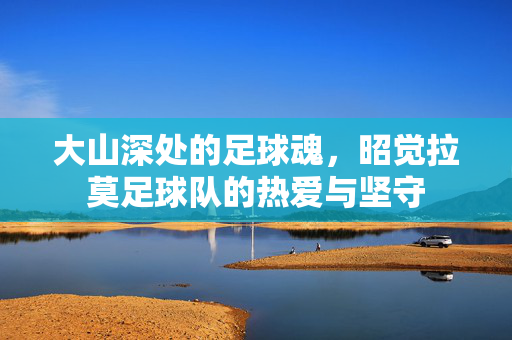 大山深处的足球魂，昭觉拉莫足球队的热爱与坚守