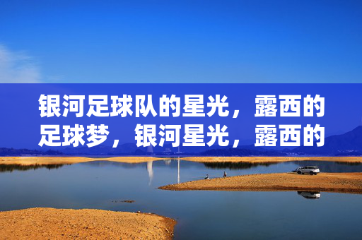银河足球队的星光，露西的足球梦，银河星光，露西的足球梦