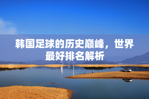 韩国足球的历史巅峰，世界最好排名解析