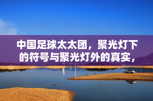 中国足球太太团，聚光灯下的符号与聚光灯外的真实，中国足球太太团，聚光灯内外的符号与真实