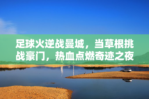 足球火逆战曼城，当草根挑战豪门，热血点燃奇迹之夜，草根逆战曼城，热血点燃奇迹之夜