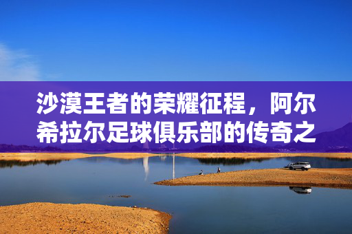 沙漠王者的荣耀征程，阿尔希拉尔足球俱乐部的传奇之路