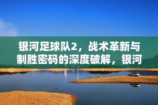 银河足球队2，战术革新与制胜密码的深度破解，银河足球队2，战术革新与制胜密码深度破解