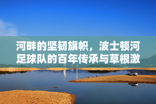 河畔的坚韧旗帜，波士顿河足球队的百年传承与草根激情，河畔百年旗，波士顿河足球队的草根坚韧与传承