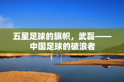 五星足球的旗帜，武磊——中国足球的破浪者