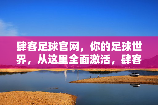 肆客足球官网，你的足球世界，从这里全面激活，肆客足球官网，全面激活你的足球世界