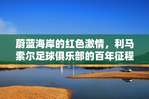 蔚蓝海岸的红色激情，利马索尔足球俱乐部的百年征程，蔚蓝海岸红色激情，利马索尔足球俱乐部百年征程