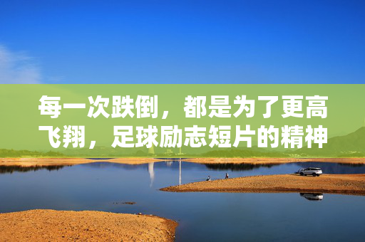 每一次跌倒，都是为了更高飞翔，足球励志短片的精神力量，跌倒铸翼，足球励志短片的飞翔力量