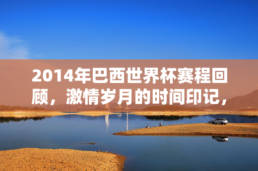 2014年巴西世界杯赛程回顾，激情岁月的时间印记，2014巴西世界杯赛程回顾，激情岁月的时间印记