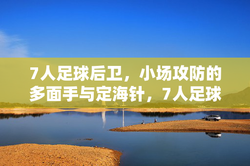 7人足球后卫，小场攻防的多面手与定海针，7人足球后卫，小场攻防的多面手与定海针