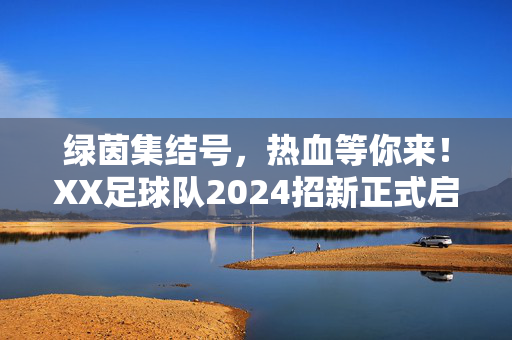 绿茵集结号，热血等你来！XX足球队2024招新正式启动！XX足球队2024绿茵集结号，热血招新，等你来！