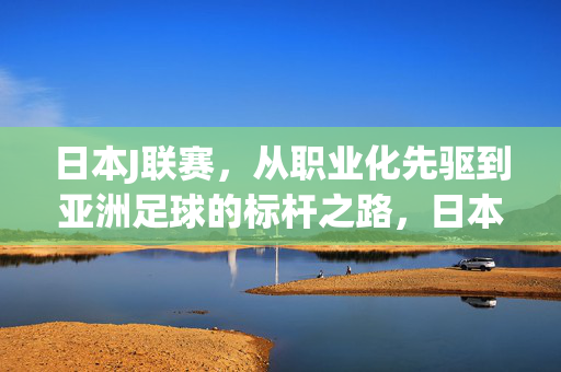 日本J联赛，从职业化先驱到亚洲足球的标杆之路，日本J联赛，从职业化先驱到亚洲足球标杆的征程