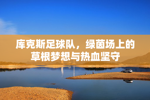 库克斯足球队，绿茵场上的草根梦想与热血坚守