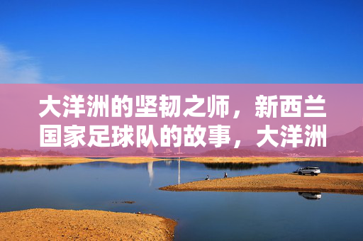 大洋洲的坚韧之师，新西兰国家足球队的故事，大洋洲的坚韧之师，新西兰国家足球队的故事