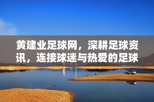 黄建业足球网，深耕足球资讯，连接球迷与热爱的足球家园，黄建业足球网，深耕资讯，连接球迷的足球家园