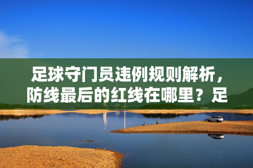 足球守门员违例规则解析，防线最后的红线在哪里？足球守门员违例规则，防线最后的红线解析