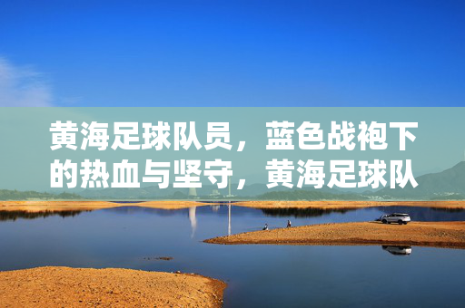 黄海足球队员，蓝色战袍下的热血与坚守，黄海足球队员，蓝色战袍下的热血与坚守