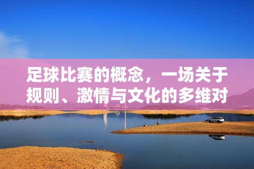 足球比赛的概念，一场关于规则、激情与文化的多维对话，足球，规则、激情与文化的多维对话