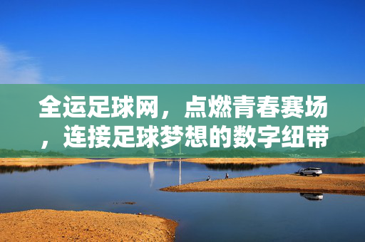 全运足球网，点燃青春赛场，连接足球梦想的数字纽带，全运足球网，燃青春赛场，连足球梦想数字纽带