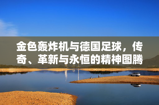 金色轰炸机与德国足球，传奇、革新与永恒的精神图腾，金色轰炸机，德国足球的传奇革新与永恒图腾