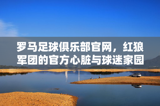 罗马足球俱乐部官网，红狼军团的官方心脏与球迷家园，罗马足球俱乐部官网，红狼军团的官方心脏与球迷家园