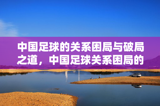 中国足球的关系困局与破局之道，中国足球关系困局的破局之道