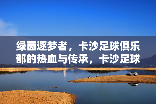 绿茵逐梦者,卡沙足球俱乐部的热血与传承,卡沙足球俱乐部,绿茵逐梦的热血传承