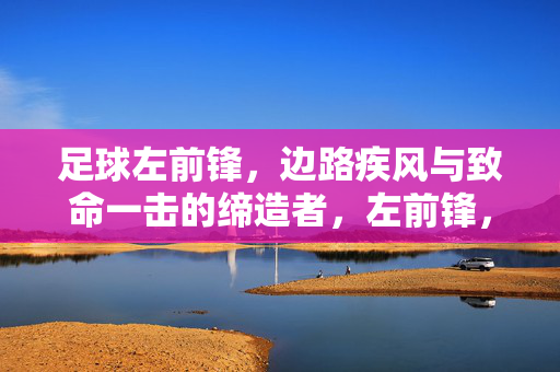 足球左前锋,边路疾风与致命一击的缔造者,左前锋,边路疾风与致命一击的缔造者