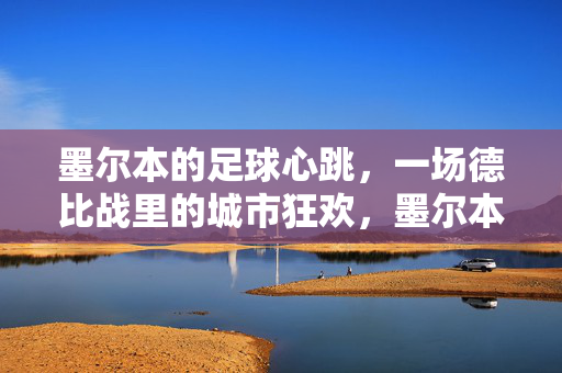 墨尔本的足球心跳,一场德比战里的城市狂欢,墨尔本德比,足球心跳的城市狂欢