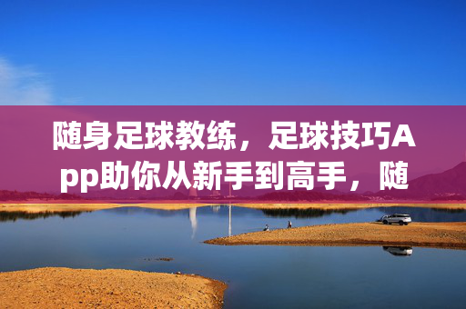 随身足球教练,足球技巧App助你从新手到高手,随身足球教练,App助你从新手到高手