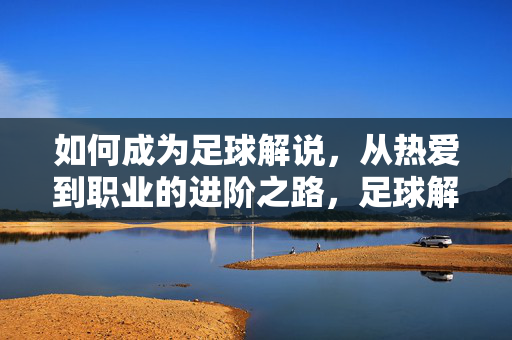如何成为足球解说,从热爱到职业的进阶之路,足球解说,从热爱到职业的进阶之路