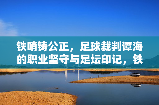 铁哨铸公正,足球裁判谭海的职业坚守与足坛印记,铁哨铸公正,谭海的职业坚守与足坛印记