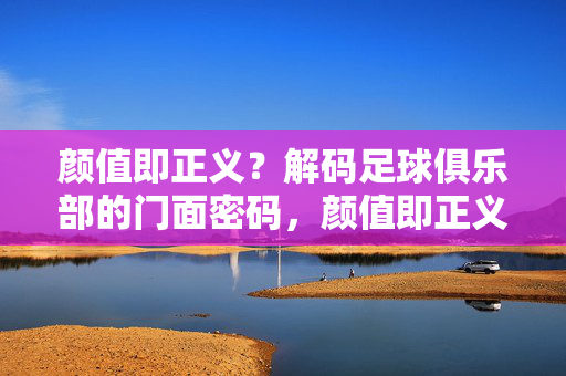 颜值即正义?解码足球俱乐部的门面密码,颜值即正义?解码足球俱乐部的门面密码