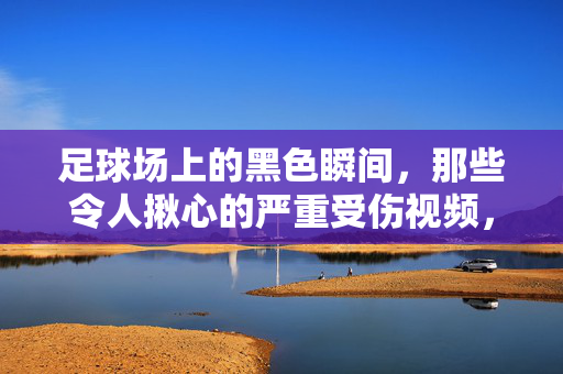 足球场上的黑色瞬间,那些令人揪心的严重受伤视频,我们该看什么?足球场黑色瞬间,受伤视频,我们该看什么?