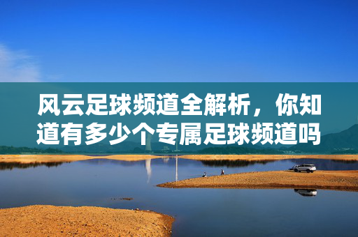 风云足球频道全解析,你知道有多少个专属足球频道吗?风云足球频道全解析,专属足球频道知多少?