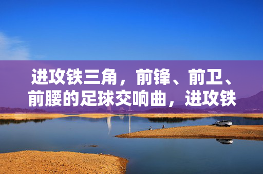 进攻铁三角,前锋、前卫、前腰的足球交响曲,进攻铁三角,前锋、前卫、前腰的足球交响曲