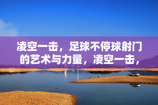 凌空一击,足球不停球射门的艺术与力量,凌空一击,不停球射门的艺术与力量